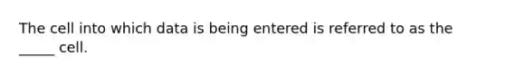 The cell into which data is being entered is referred to as the _____ cell.