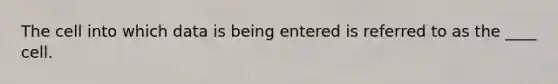 The cell into which data is being entered is referred to as the ____ cell.