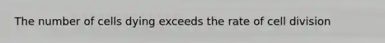 The number of cells dying exceeds the rate of <a href='https://www.questionai.com/knowledge/kjHVAH8Me4-cell-division' class='anchor-knowledge'>cell division</a>