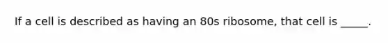 If a cell is described as having an 80s ribosome, that cell is _____.