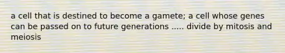 a cell that is destined to become a gamete; a cell whose genes can be passed on to future generations ..... divide by mitosis and meiosis
