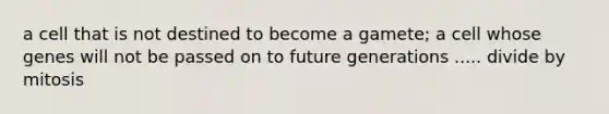 a cell that is not destined to become a gamete; a cell whose genes will not be passed on to future generations ..... divide by mitosis