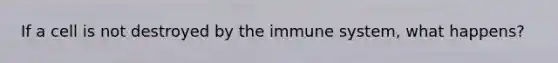 If a cell is not destroyed by the immune system, what happens?