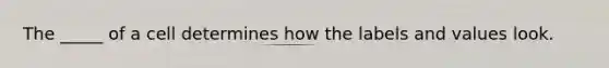 The _____ of a cell determines how the labels and values look.