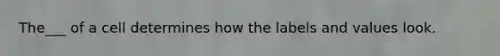 The___ of a cell determines how the labels and values look.