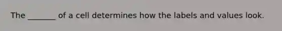 The _______ of a cell determines how the labels and values look.