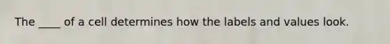 The ____ of a cell determines how the labels and values look.