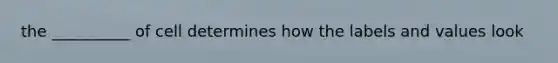 the __________ of cell determines how the labels and values look