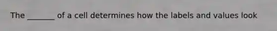 The _______ of a cell determines how the labels and values look