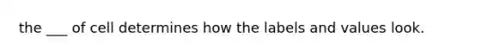 the ___ of cell determines how the labels and values look.