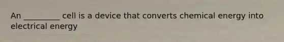 An _________ cell is a device that converts chemical energy into electrical energy