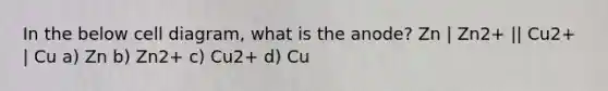 In the below cell diagram, what is the anode? Zn | Zn2+ || Cu2+ | Cu a) Zn b) Zn2+ c) Cu2+ d) Cu