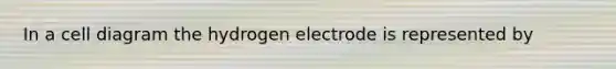 In a cell diagram the hydrogen electrode is represented by