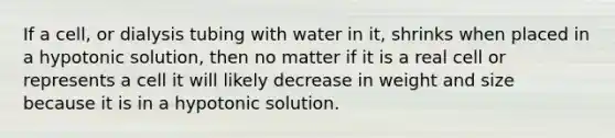 If a cell, or dialysis tubing with water in it, shrinks when placed in a hypotonic solution, then no matter if it is a real cell or represents a cell it will likely decrease in weight and size because it is in a hypotonic solution.