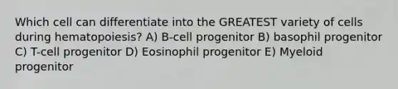 Which cell can differentiate into the GREATEST variety of cells during hematopoiesis? A) B-cell progenitor B) basophil progenitor C) T-cell progenitor D) Eosinophil progenitor E) Myeloid progenitor