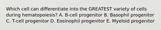 Which cell can differentiate into the GREATEST variety of cells during hematopoiesis? A. B-cell progenitor B. Basophil progenitor C. T-cell progenitor D. Eosinophil progenitor E. Myeloid progenitor