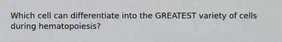 Which cell can differentiate into the GREATEST variety of cells during hematopoiesis?
