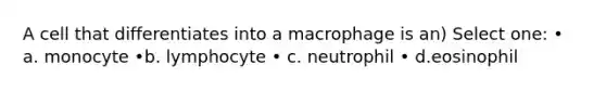 A cell that differentiates into a macrophage is an) Select one: • a. monocyte •b. lymphocyte • c. neutrophil • d.eosinophil