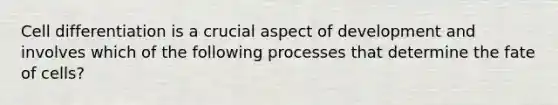 Cell differentiation is a crucial aspect of development and involves which of the following processes that determine the fate of cells?