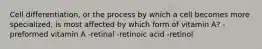 Cell differentiation, or the process by which a cell becomes more specialized, is most affected by which form of vitamin A? -preformed vitamin A -retinal -retinoic acid -retinol