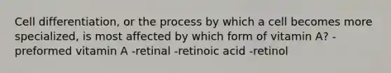 Cell differentiation, or the process by which a cell becomes more specialized, is most affected by which form of vitamin A? -preformed vitamin A -retinal -retinoic acid -retinol