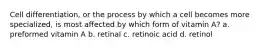 Cell differentiation, or the process by which a cell becomes more specialized, is most affected by which form of vitamin A? a. preformed vitamin A b. retinal c. retinoic acid d. retinol