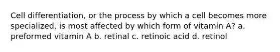 Cell differentiation, or the process by which a cell becomes more specialized, is most affected by which form of vitamin A? a. preformed vitamin A b. retinal c. retinoic acid d. retinol