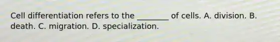 Cell differentiation refers to the ________ of cells. A. division. B. death. C. migration. D. specialization.