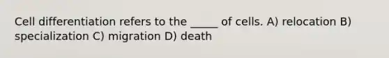 Cell differentiation refers to the _____ of cells. A) relocation B) specialization C) migration D) death