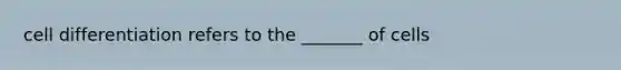 cell differentiation refers to the _______ of cells