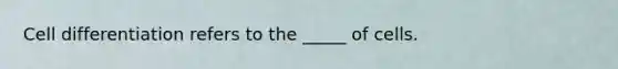 Cell differentiation refers to the _____ of cells.