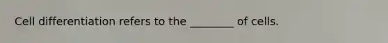 Cell differentiation refers to the ________ of cells.