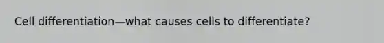 Cell differentiation—what causes cells to differentiate?