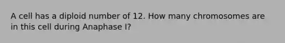 A cell has a diploid number of 12. How many chromosomes are in this cell during Anaphase I?