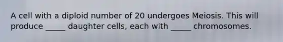 A cell with a diploid number of 20 undergoes Meiosis. This will produce _____ daughter cells, each with _____ chromosomes.