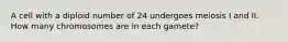 A cell with a diploid number of 24 undergoes meiosis I and II. How many chromosomes are in each gamete?