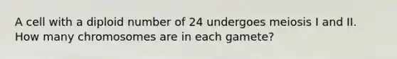 A cell with a diploid number of 24 undergoes meiosis I and II. How many chromosomes are in each gamete?