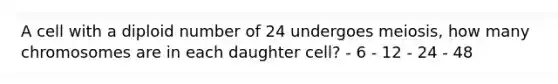 A cell with a diploid number of 24 undergoes meiosis, how many chromosomes are in each daughter cell? - 6 - 12 - 24 - 48