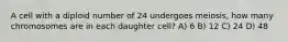 A cell with a diploid number of 24 undergoes meiosis, how many chromosomes are in each daughter cell? A) 6 B) 12 C) 24 D) 48