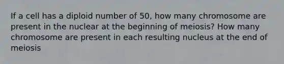 If a cell has a diploid number of 50, how many chromosome are present in the nuclear at the beginning of meiosis? How many chromosome are present in each resulting nucleus at the end of meiosis