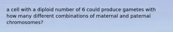 a cell with a diploid number of 6 could produce gametes with how many different combinations of maternal and paternal chromosomes?