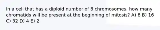 In a cell that has a diploid number of 8 chromosomes, how many chromatids will be present at the beginning of mitosis? A) 8 B) 16 C) 32 D) 4 E) 2