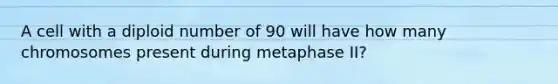 A cell with a diploid number of 90 will have how many chromosomes present during metaphase II?