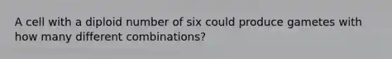 A cell with a diploid number of six could produce gametes with how many different combinations?