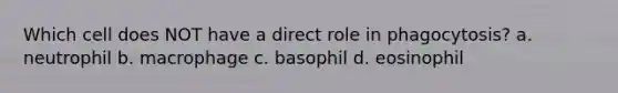 Which cell does NOT have a direct role in phagocytosis? a. neutrophil b. macrophage c. basophil d. eosinophil