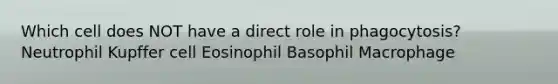 Which cell does NOT have a direct role in phagocytosis? Neutrophil Kupffer cell Eosinophil Basophil Macrophage