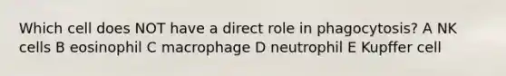 Which cell does NOT have a direct role in phagocytosis? A NK cells B eosinophil C macrophage D neutrophil E Kupffer cell