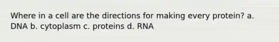 Where in a cell are the directions for making every protein? a. DNA b. cytoplasm c. proteins d. RNA