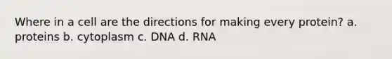 Where in a cell are the directions for making every protein? a. proteins b. cytoplasm c. DNA d. RNA