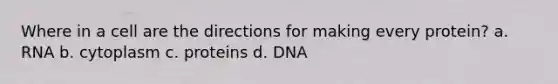 Where in a cell are the directions for making every protein? a. RNA b. cytoplasm c. proteins d. DNA